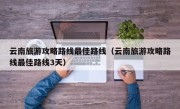 云南旅游攻略路线最佳路线（云南旅游攻略路线最佳路线3天）