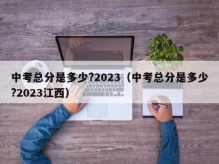 中考总分是多少?2023（中考总分是多少?2023江西）