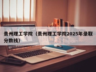 贵州理工学院（贵州理工学院2025年录取分数线）
