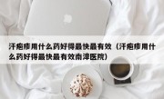 汗疱疹用什么药好得最快最有效（汗疱疹用什么药好得最快最有效南漳医院）