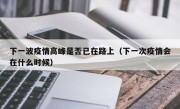 下一波疫情高峰是否已在路上（下一次疫情会在什么时候）