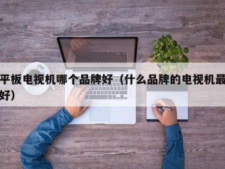 平板电视机哪个品牌好（什么品牌的电视机最好）