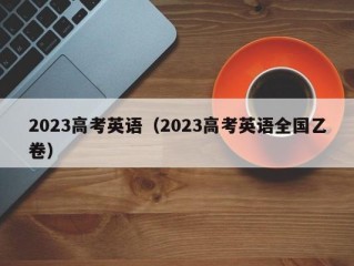 2023高考英语（2023高考英语全国乙卷）