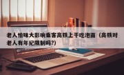 老人怕味大影响乘客高铁上干吃泡面（高铁对老人有年纪限制吗?）