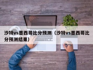沙特vs墨西哥比分预测（沙特vs墨西哥比分预测结果）