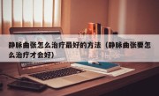 静脉曲张怎么治疗最好的方法（静脉曲张要怎么治疗才会好）