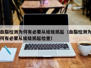 血脂检测为何有必要从娃娃抓起（血脂检测为何有必要从娃娃抓起检查）
