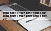 树欲静而风不止子欲养而亲不待是什么意思（树欲静而风不止子欲养而亲不待是什么意思20字）
