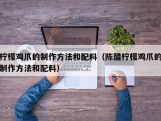 柠檬鸡爪的制作方法和配料（陈醋柠檬鸡爪的制作方法和配料）