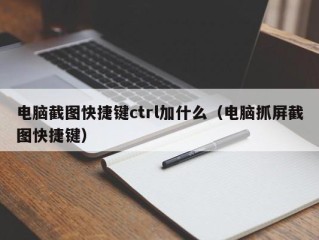 电脑截图快捷键ctrl加什么（电脑抓屏截图快捷键）