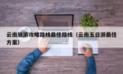 云南旅游攻略路线最佳路线（云南五日游最佳方案）