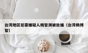 台湾地区犯罪嫌疑人杨智渊被批捕（台湾杨博智）