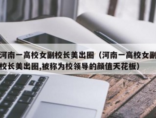 河南一高校女副校长美出圈（河南一高校女副校长美出圈,被称为校领导的颜值天花板）