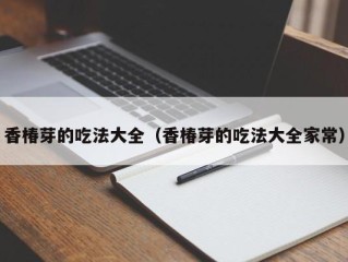 香椿芽的吃法大全（香椿芽的吃法大全家常）