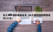 女人带好运的微信名字（女人带好运的微信名字2个字）