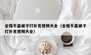 全程不盖被子打扑克视频大全（全程不盖被子打扑克视频大全）