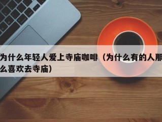 为什么年轻人爱上寺庙咖啡（为什么有的人那么喜欢去寺庙）