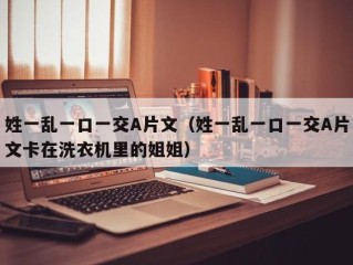 姓一乱一口一交A片文（姓一乱一口一交A片文卡在洗衣机里的姐姐）