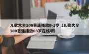 儿歌大全100首连播放0-3岁（儿歌大全100首连播放03岁在线听）