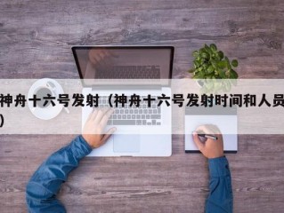 神舟十六号发射（神舟十六号发射时间和人员）