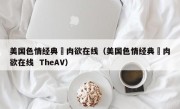 美国色情经典巜肉欲在线（美国色情经典巜肉欲在线  TheAV）