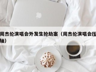 周杰伦演唱会外发生抢劫案（周杰伦演唱会压轴）