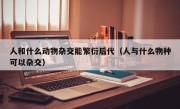人和什么动物杂交能繁衍后代（人与什么物种可以杂交）