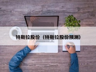 特斯拉股价（特斯拉股价预测）