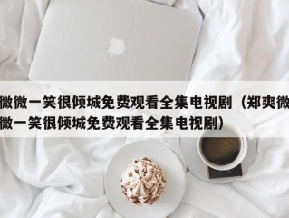 微微一笑很倾城免费观看全集电视剧（郑爽微微一笑很倾城免费观看全集电视剧）