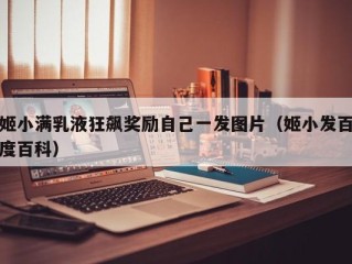 姬小满乳液狂飙奖励自己一发图片（姬小发百度百科）