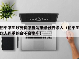 初中学生砍死同学曾写纸条预告杀人（初中生砍人严重的会不会坐牢）