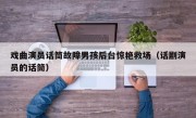 戏曲演员话筒故障男孩后台惊艳救场（话剧演员的话筒）