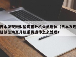 日本发现疑似坠海直升机乘员遗体（日本发现疑似坠海直升机乘员遗体怎么处理）