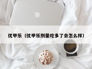 优甲乐（优甲乐剂量吃多了会怎么样）