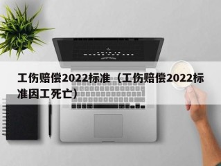 工伤赔偿2022标准（工伤赔偿2022标准因工死亡）