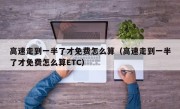 高速走到一半了才免费怎么算（高速走到一半了才免费怎么算ETC）