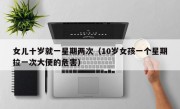 女儿十岁就一星期两次（10岁女孩一个星期拉一次大便的危害）