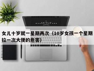 女儿十岁就一星期两次（10岁女孩一个星期拉一次大便的危害）