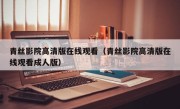 青丝影院高清版在线观看（青丝影院高清版在线观看成人版）