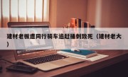 建材老板遭同行骑车追赶捅刺致死（建材老大）