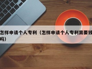 怎样申请个人专利（怎样申请个人专利需要钱吗）