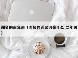 闻名的近义词（闻名的近义词是什么 二年级）