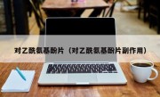 对乙酰氨基酚片（对乙酰氨基酚片副作用）