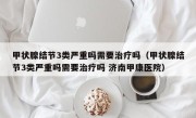 甲状腺结节3类严重吗需要治疗吗（甲状腺结节3类严重吗需要治疗吗 济南甲康医院）