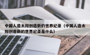 中国人造太阳创造新的世界纪录（中国人造太阳创造新的世界纪录是什么）