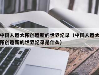 中国人造太阳创造新的世界纪录（中国人造太阳创造新的世界纪录是什么）
