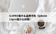 I13PRO是什么品牌手机（iphone13pro是什么材质）