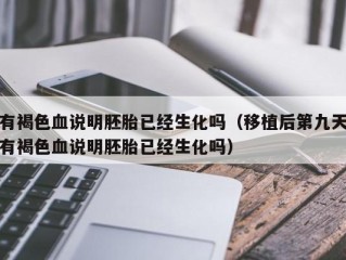 有褐色血说明胚胎已经生化吗（移植后第九天有褐色血说明胚胎已经生化吗）