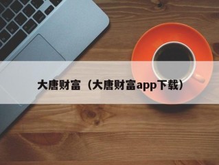 大唐财富（大唐财富app下载）