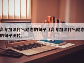 高考加油打气励志的句子（高考加油打气励志的句子图片）